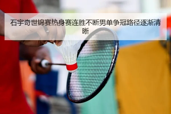 石宇奇世锦赛热身赛连胜不断男单争冠路径逐渐清晰