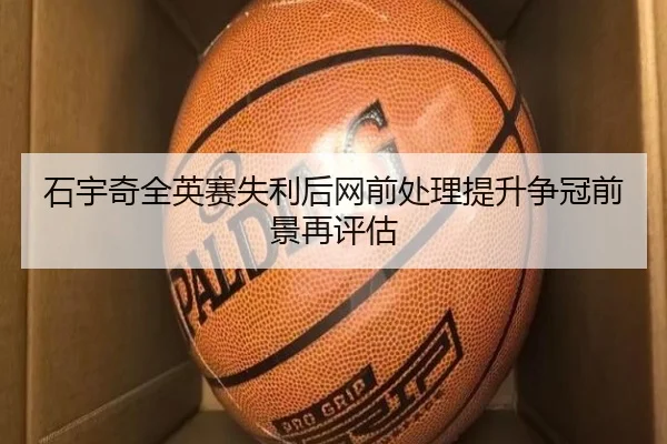 石宇奇全英赛失利后网前处理提升争冠前景再评估